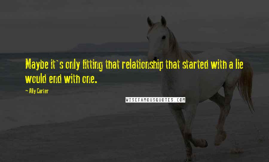 Ally Carter Quotes: Maybe it's only fitting that relationship that started with a lie would end with one.