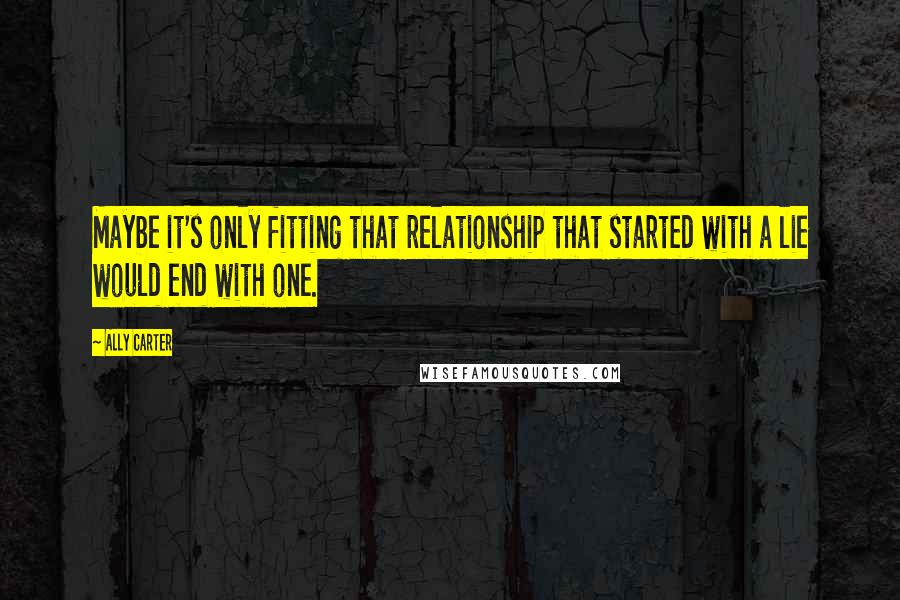 Ally Carter Quotes: Maybe it's only fitting that relationship that started with a lie would end with one.