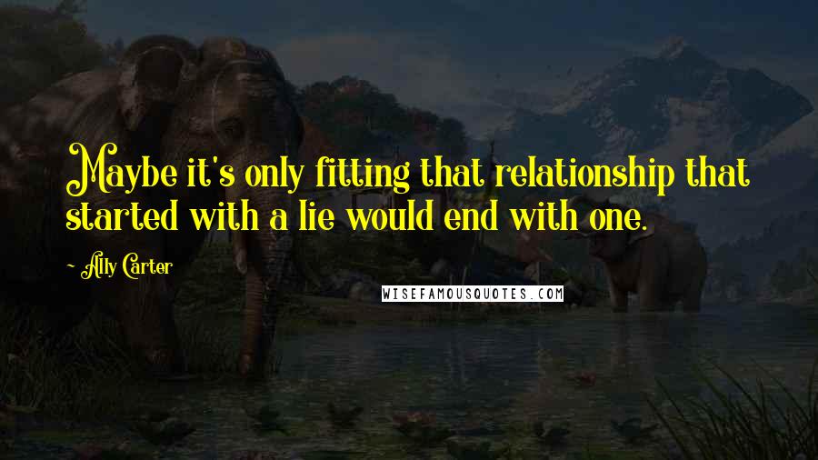 Ally Carter Quotes: Maybe it's only fitting that relationship that started with a lie would end with one.