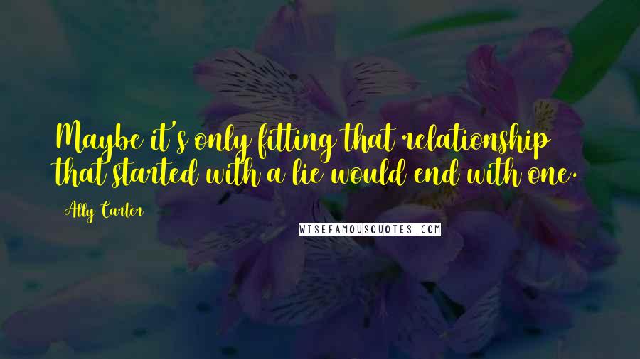 Ally Carter Quotes: Maybe it's only fitting that relationship that started with a lie would end with one.