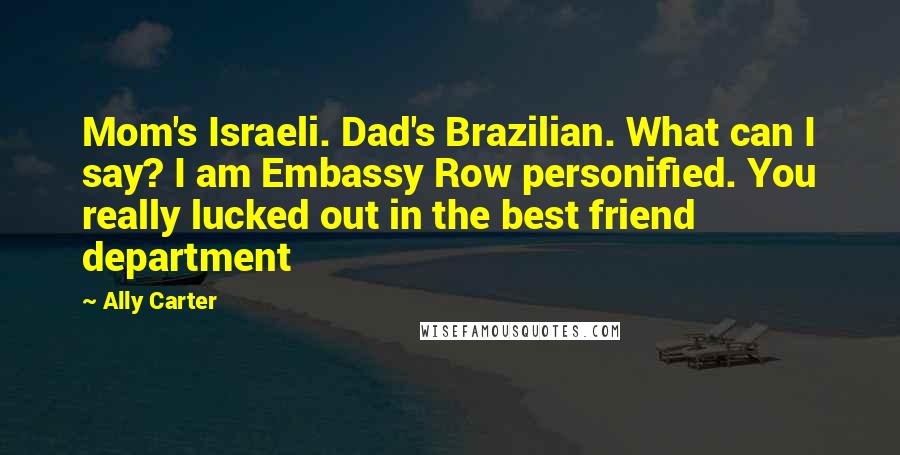 Ally Carter Quotes: Mom's Israeli. Dad's Brazilian. What can I say? I am Embassy Row personified. You really lucked out in the best friend department