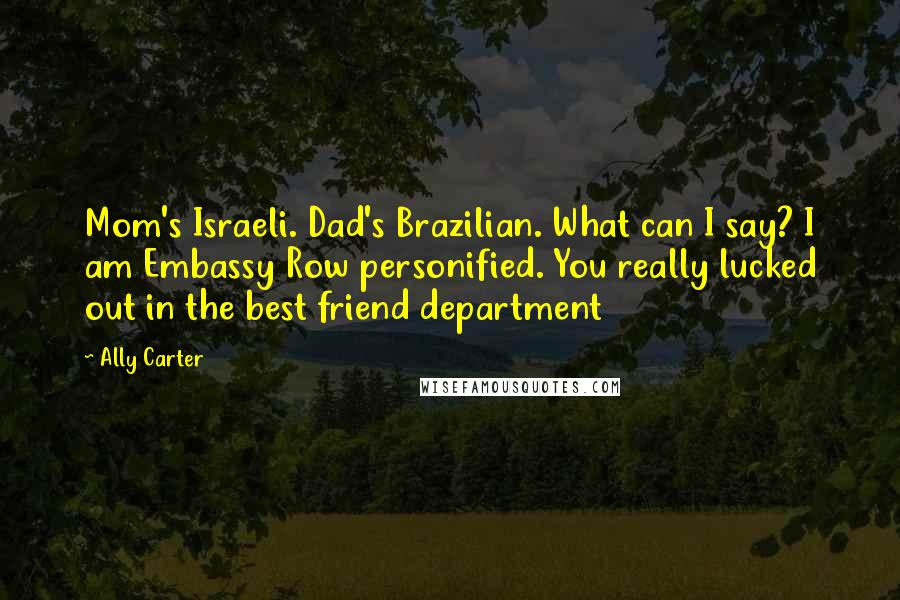 Ally Carter Quotes: Mom's Israeli. Dad's Brazilian. What can I say? I am Embassy Row personified. You really lucked out in the best friend department