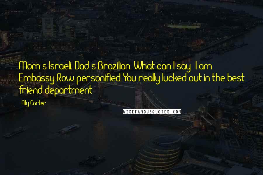 Ally Carter Quotes: Mom's Israeli. Dad's Brazilian. What can I say? I am Embassy Row personified. You really lucked out in the best friend department