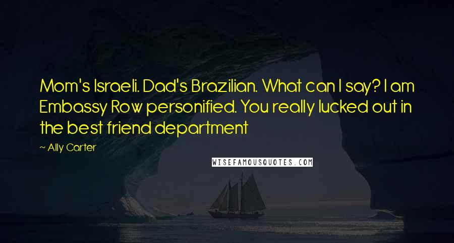 Ally Carter Quotes: Mom's Israeli. Dad's Brazilian. What can I say? I am Embassy Row personified. You really lucked out in the best friend department