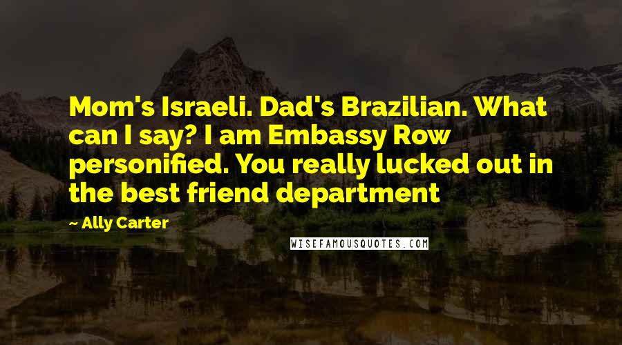 Ally Carter Quotes: Mom's Israeli. Dad's Brazilian. What can I say? I am Embassy Row personified. You really lucked out in the best friend department