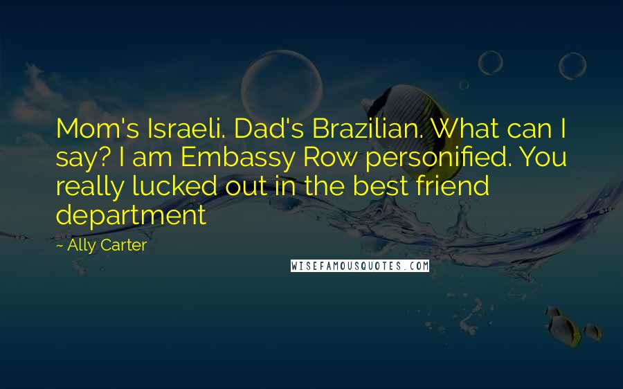 Ally Carter Quotes: Mom's Israeli. Dad's Brazilian. What can I say? I am Embassy Row personified. You really lucked out in the best friend department