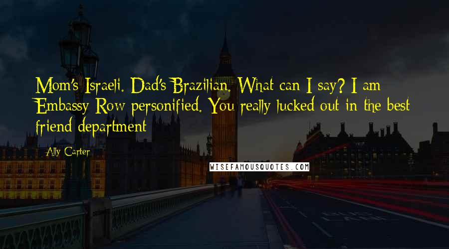 Ally Carter Quotes: Mom's Israeli. Dad's Brazilian. What can I say? I am Embassy Row personified. You really lucked out in the best friend department