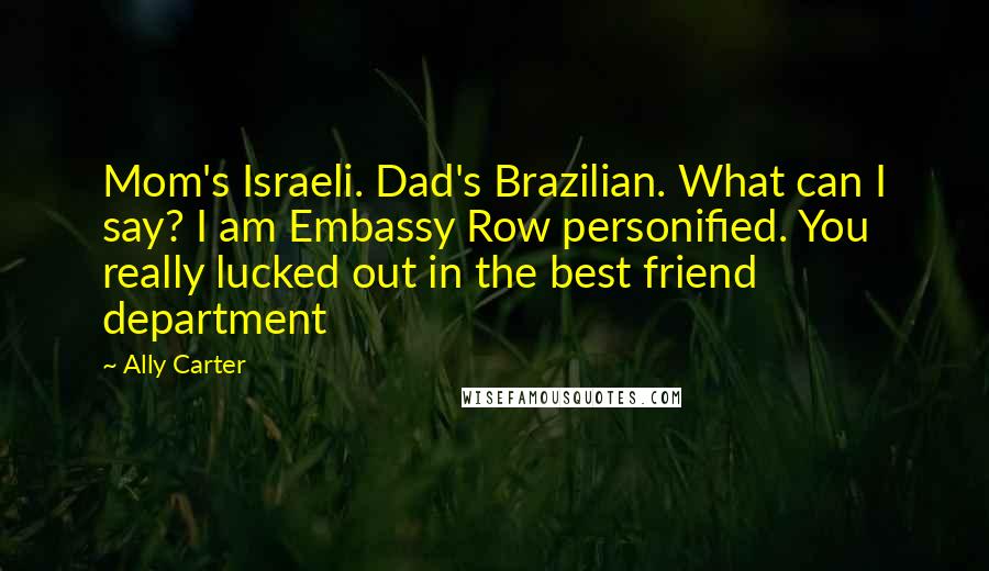 Ally Carter Quotes: Mom's Israeli. Dad's Brazilian. What can I say? I am Embassy Row personified. You really lucked out in the best friend department