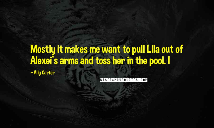 Ally Carter Quotes: Mostly it makes me want to pull Lila out of Alexei's arms and toss her in the pool. I