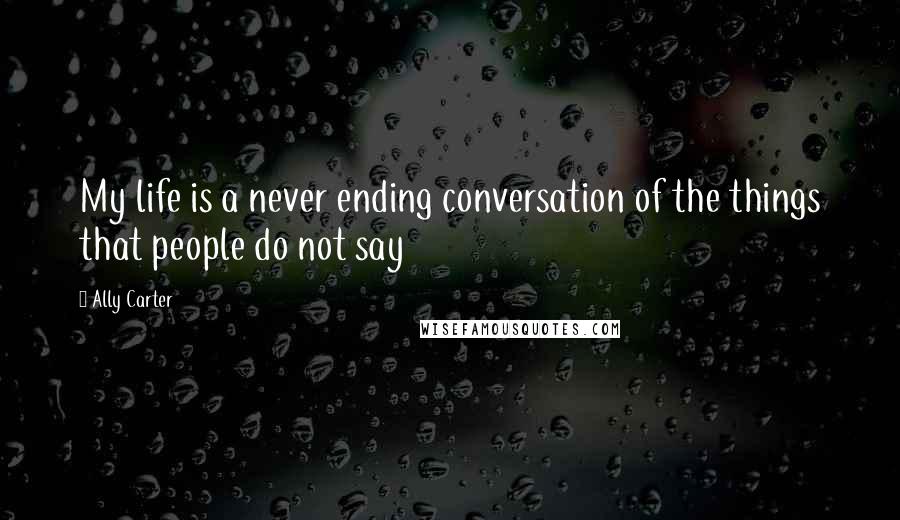 Ally Carter Quotes: My life is a never ending conversation of the things that people do not say