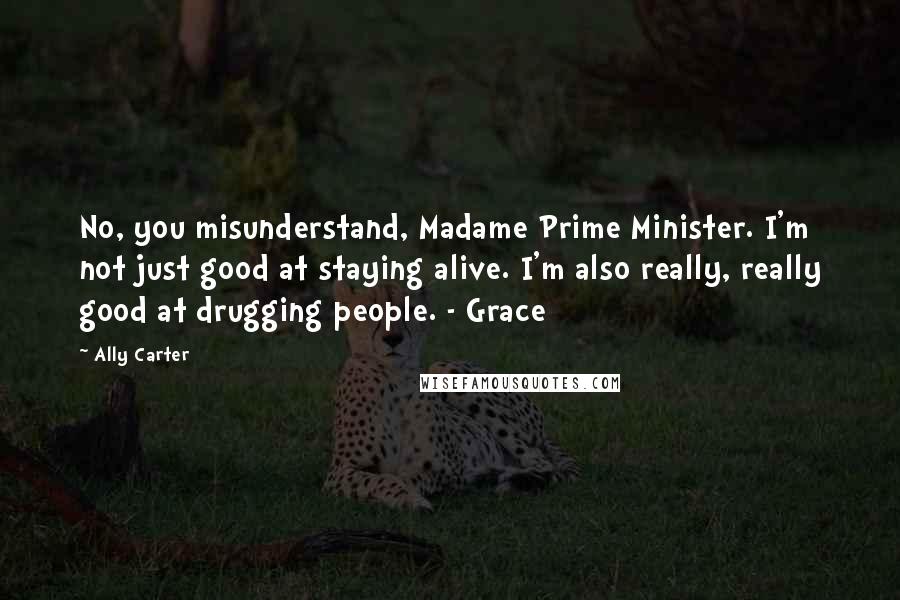 Ally Carter Quotes: No, you misunderstand, Madame Prime Minister. I'm not just good at staying alive. I'm also really, really good at drugging people. - Grace