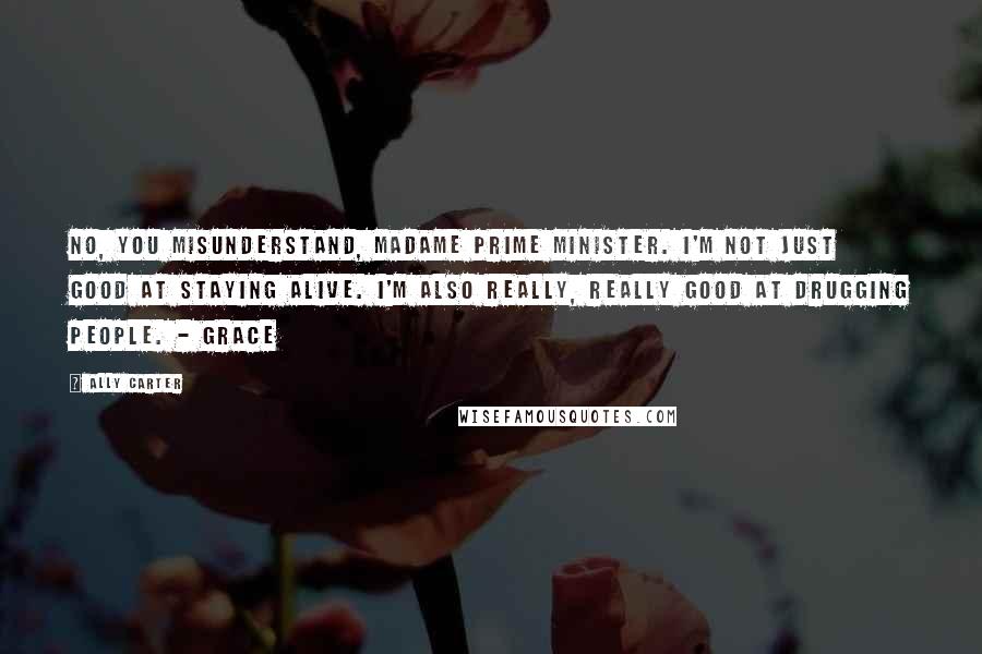 Ally Carter Quotes: No, you misunderstand, Madame Prime Minister. I'm not just good at staying alive. I'm also really, really good at drugging people. - Grace