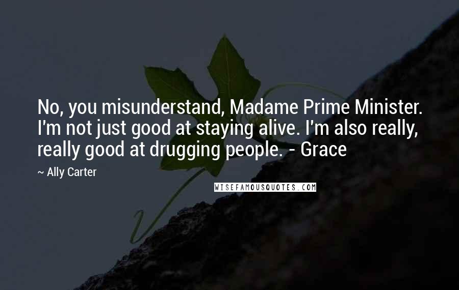 Ally Carter Quotes: No, you misunderstand, Madame Prime Minister. I'm not just good at staying alive. I'm also really, really good at drugging people. - Grace