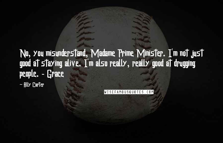 Ally Carter Quotes: No, you misunderstand, Madame Prime Minister. I'm not just good at staying alive. I'm also really, really good at drugging people. - Grace