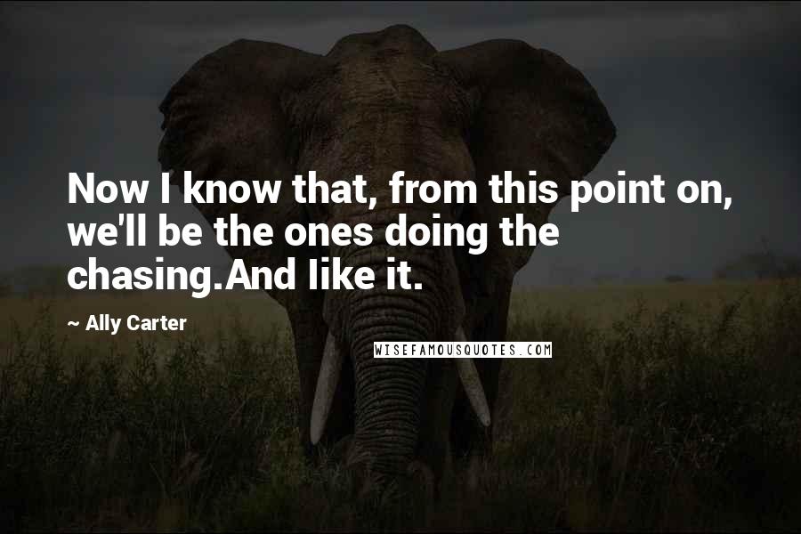 Ally Carter Quotes: Now I know that, from this point on, we'll be the ones doing the chasing.And Iike it.