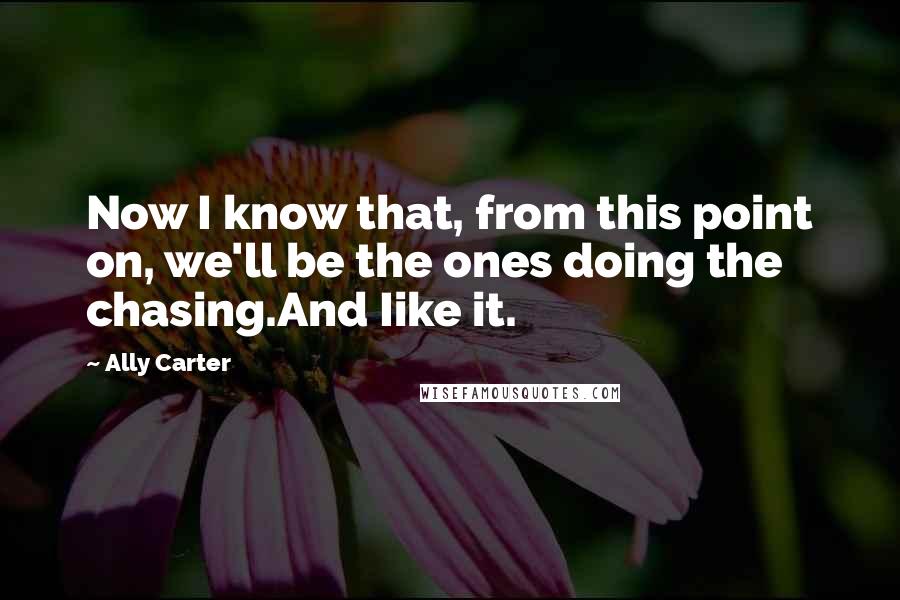 Ally Carter Quotes: Now I know that, from this point on, we'll be the ones doing the chasing.And Iike it.