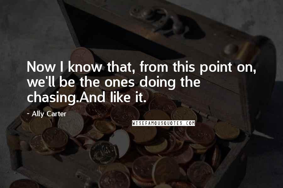 Ally Carter Quotes: Now I know that, from this point on, we'll be the ones doing the chasing.And Iike it.