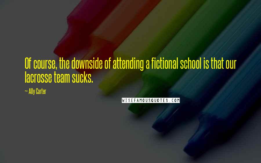 Ally Carter Quotes: Of course, the downside of attending a fictional school is that our lacrosse team sucks.