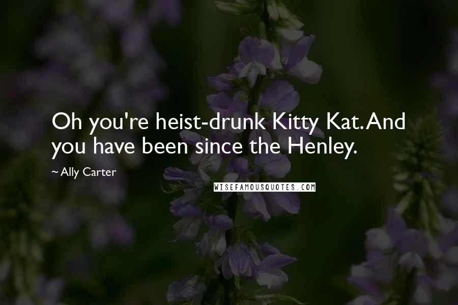 Ally Carter Quotes: Oh you're heist-drunk Kitty Kat. And you have been since the Henley.