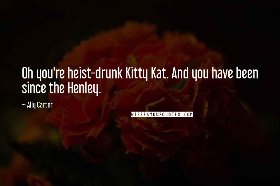 Ally Carter Quotes: Oh you're heist-drunk Kitty Kat. And you have been since the Henley.