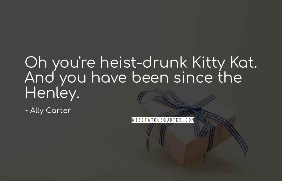 Ally Carter Quotes: Oh you're heist-drunk Kitty Kat. And you have been since the Henley.