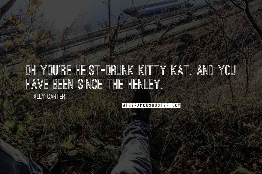 Ally Carter Quotes: Oh you're heist-drunk Kitty Kat. And you have been since the Henley.