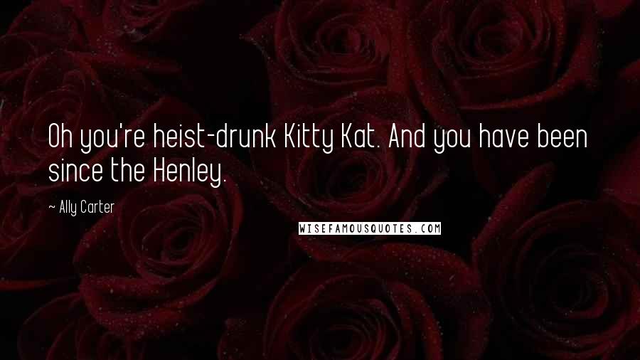 Ally Carter Quotes: Oh you're heist-drunk Kitty Kat. And you have been since the Henley.