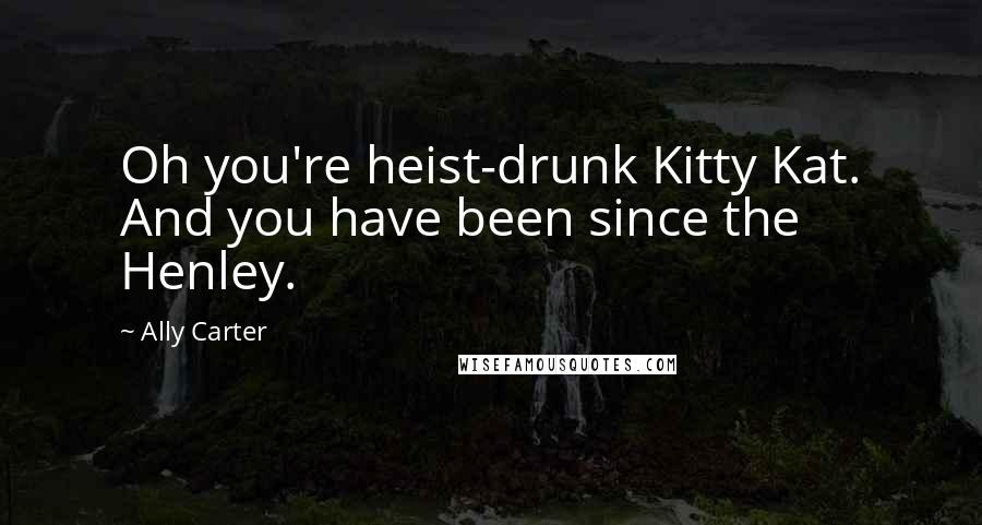 Ally Carter Quotes: Oh you're heist-drunk Kitty Kat. And you have been since the Henley.