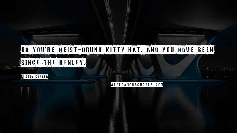 Ally Carter Quotes: Oh you're heist-drunk Kitty Kat. And you have been since the Henley.