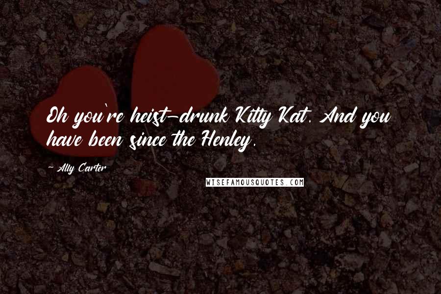 Ally Carter Quotes: Oh you're heist-drunk Kitty Kat. And you have been since the Henley.