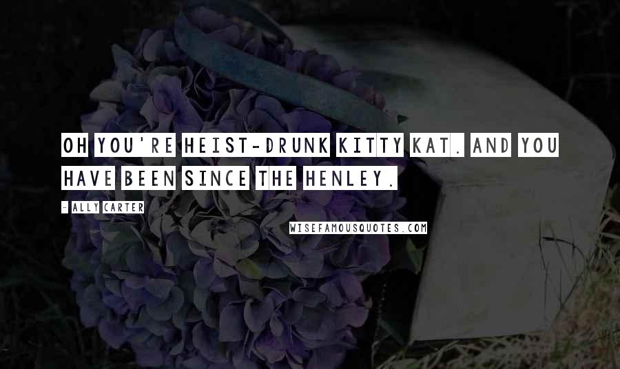 Ally Carter Quotes: Oh you're heist-drunk Kitty Kat. And you have been since the Henley.