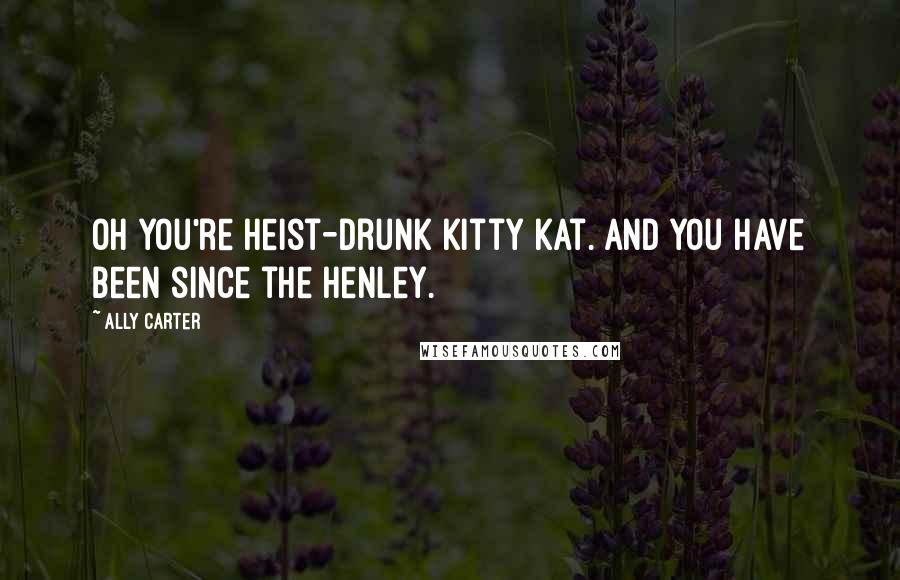 Ally Carter Quotes: Oh you're heist-drunk Kitty Kat. And you have been since the Henley.