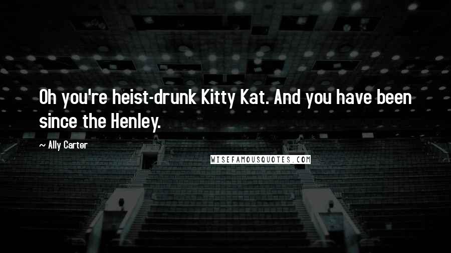 Ally Carter Quotes: Oh you're heist-drunk Kitty Kat. And you have been since the Henley.