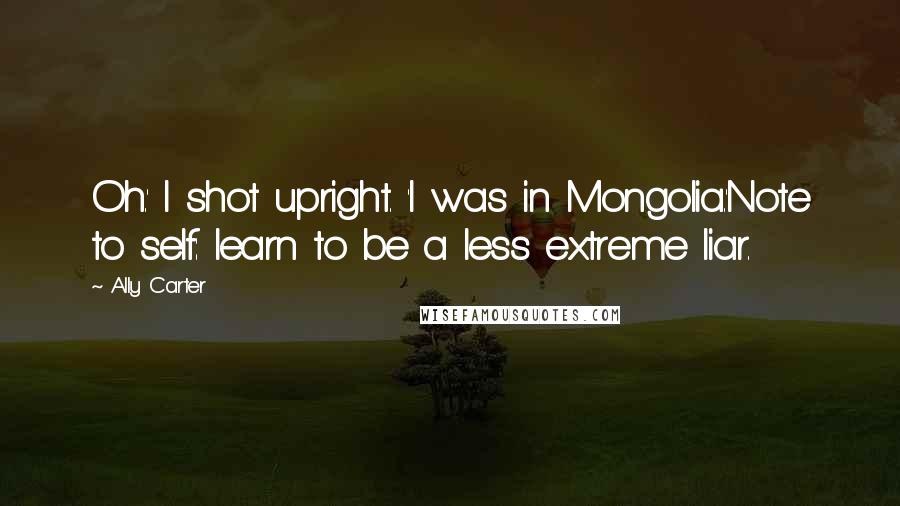 Ally Carter Quotes: Oh.' I shot upright. 'I was in Mongolia.'Note to self: learn to be a less extreme liar.