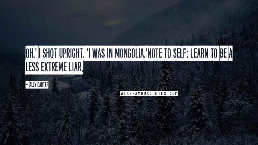 Ally Carter Quotes: Oh.' I shot upright. 'I was in Mongolia.'Note to self: learn to be a less extreme liar.