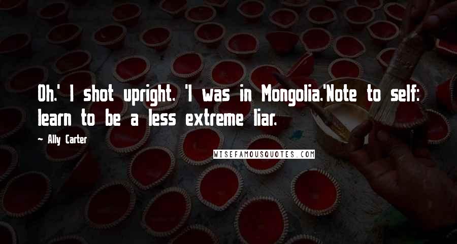 Ally Carter Quotes: Oh.' I shot upright. 'I was in Mongolia.'Note to self: learn to be a less extreme liar.