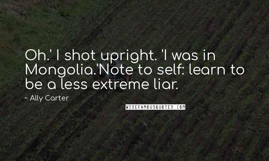 Ally Carter Quotes: Oh.' I shot upright. 'I was in Mongolia.'Note to self: learn to be a less extreme liar.