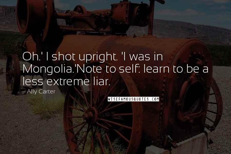 Ally Carter Quotes: Oh.' I shot upright. 'I was in Mongolia.'Note to self: learn to be a less extreme liar.