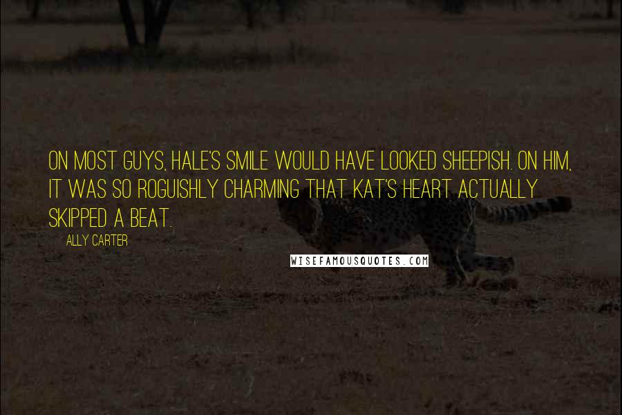 Ally Carter Quotes: On most guys, Hale's smile would have looked sheepish. On him, it was so roguishly charming that Kat's heart actually skipped a beat.