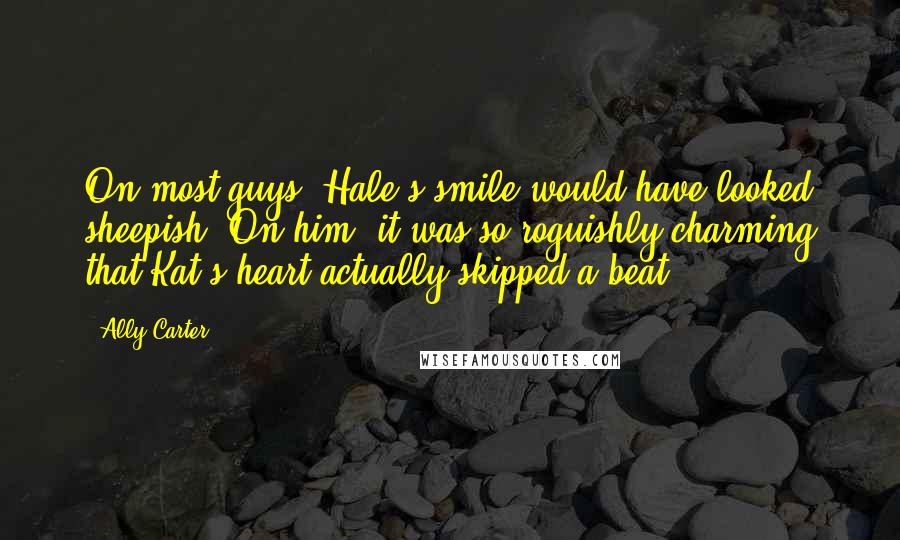 Ally Carter Quotes: On most guys, Hale's smile would have looked sheepish. On him, it was so roguishly charming that Kat's heart actually skipped a beat.