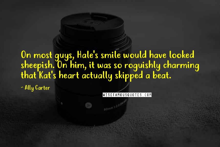 Ally Carter Quotes: On most guys, Hale's smile would have looked sheepish. On him, it was so roguishly charming that Kat's heart actually skipped a beat.
