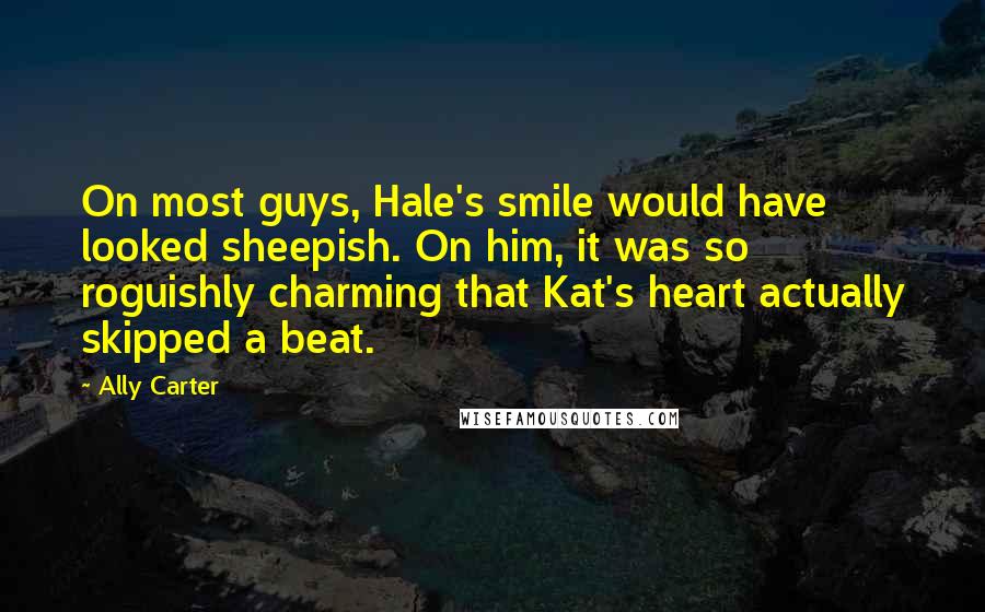 Ally Carter Quotes: On most guys, Hale's smile would have looked sheepish. On him, it was so roguishly charming that Kat's heart actually skipped a beat.