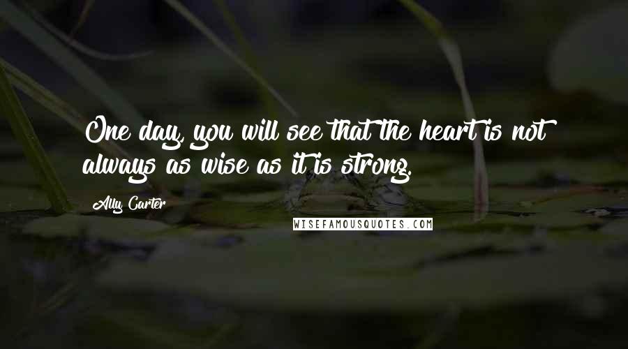 Ally Carter Quotes: One day, you will see that the heart is not always as wise as it is strong.