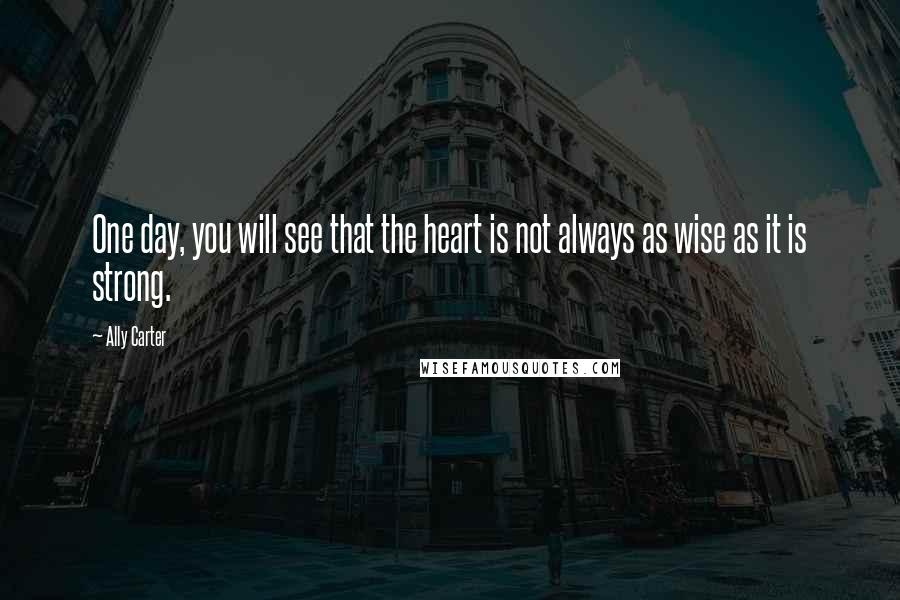 Ally Carter Quotes: One day, you will see that the heart is not always as wise as it is strong.