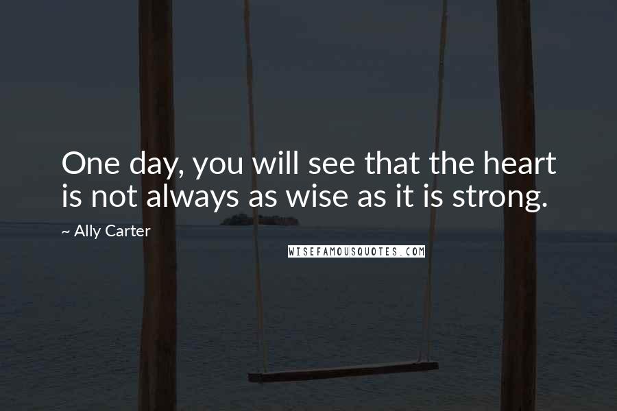 Ally Carter Quotes: One day, you will see that the heart is not always as wise as it is strong.