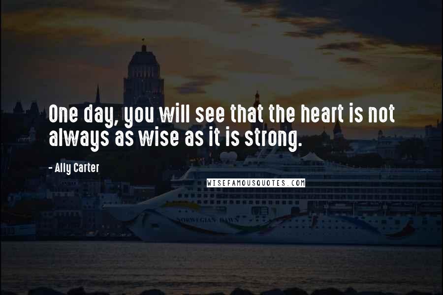 Ally Carter Quotes: One day, you will see that the heart is not always as wise as it is strong.