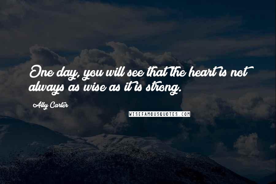 Ally Carter Quotes: One day, you will see that the heart is not always as wise as it is strong.