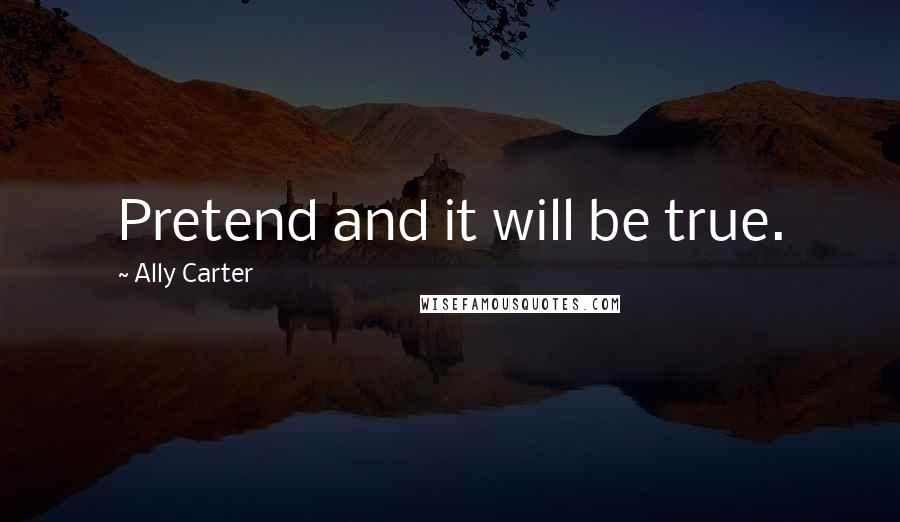 Ally Carter Quotes: Pretend and it will be true.