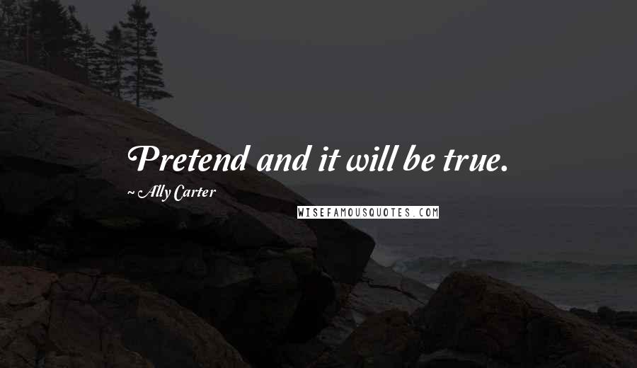 Ally Carter Quotes: Pretend and it will be true.