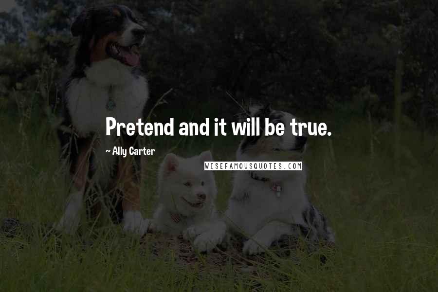 Ally Carter Quotes: Pretend and it will be true.